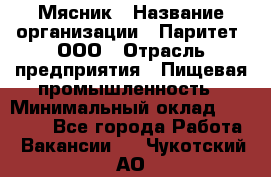 Мясник › Название организации ­ Паритет, ООО › Отрасль предприятия ­ Пищевая промышленность › Минимальный оклад ­ 30 000 - Все города Работа » Вакансии   . Чукотский АО